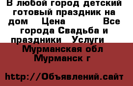 В любой город детский готовый праздник на дом! › Цена ­ 3 000 - Все города Свадьба и праздники » Услуги   . Мурманская обл.,Мурманск г.